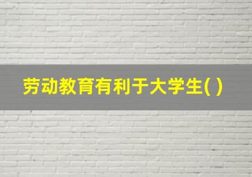 劳动教育有利于大学生( )